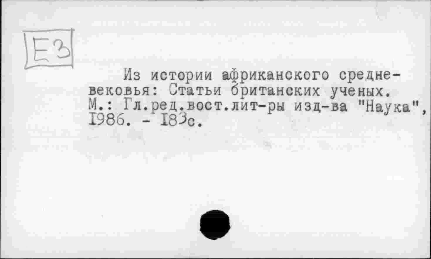 ﻿Из истории африканского средневековья: Статьи британских ученых. М.: Гл.ред.вост.лит-ры изд-ва "Наука”. 1986. - 183с.